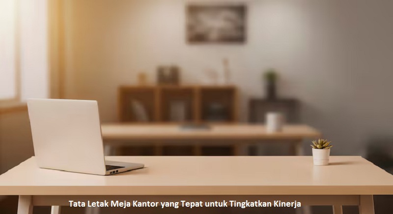 Tata Letak Meja Kantor yang Tepat untuk Tingkatkan Kinerja